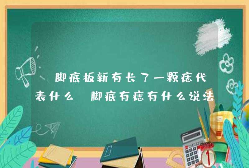 ​脚底板新有长了一颗痣代表什么_脚底有痣有什么说法,第1张