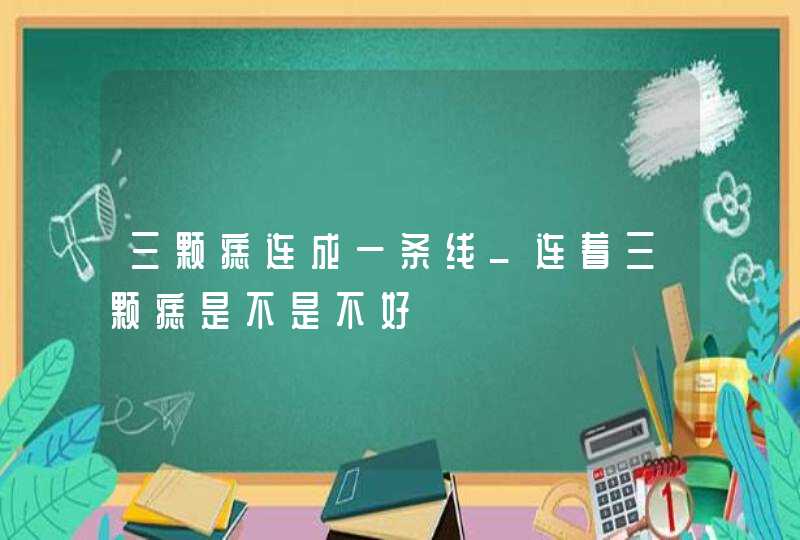 三颗痣连成一条线_连着三颗痣是不是不好,第1张