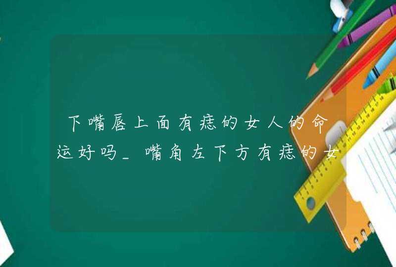 下嘴唇上面有痣的女人的命运好吗_嘴角左下方有痣的女人好不好,第1张