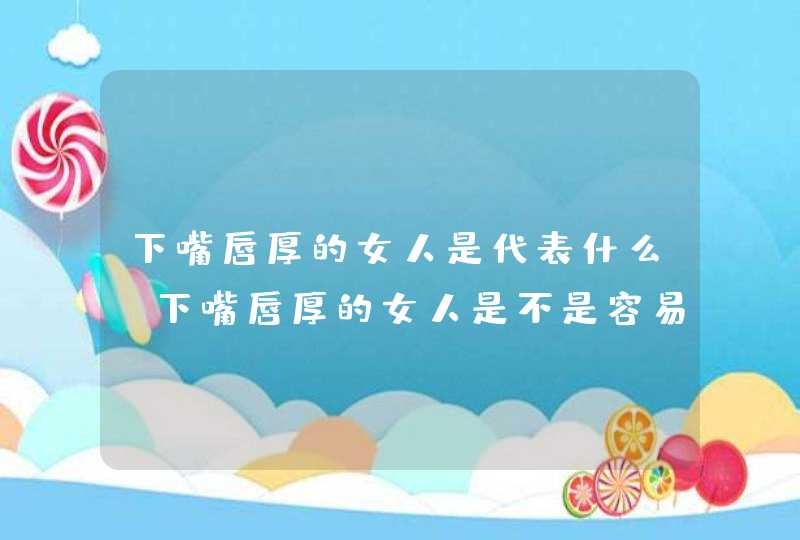 下嘴唇厚的女人是代表什么_下嘴唇厚的女人是不是容易出轨,第1张