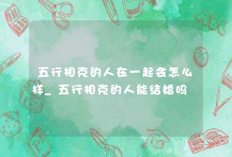 五行相克的人在一起会怎么样_五行相克的人能结婚吗