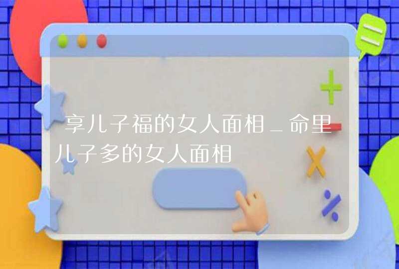 享儿子福的女人面相_命里儿子多的女人面相,第1张