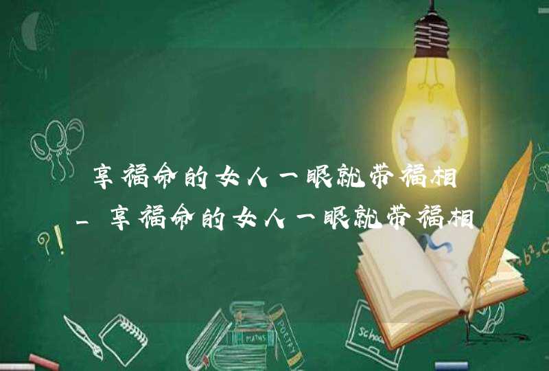 享福命的女人一眼就带福相_享福命的女人一眼就带福相了,第1张