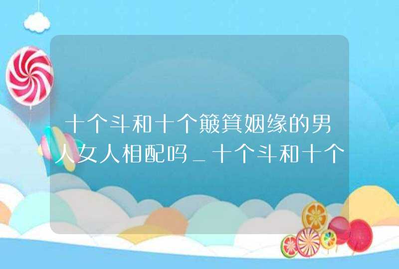 十个斗和十个簸箕姻缘的男人女人相配吗_十个斗和十个簸箕的人在一起,第1张