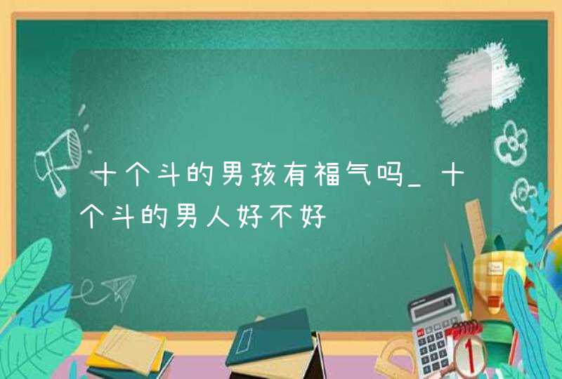 十个斗的男孩有福气吗_十个斗的男人好不好,第1张