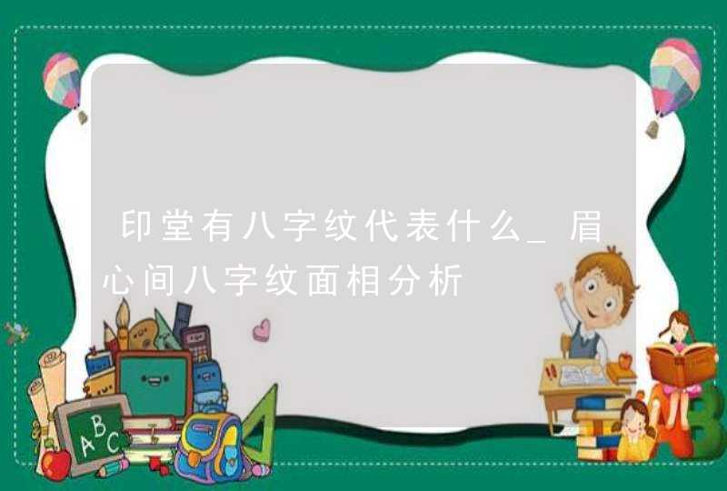 印堂有八字纹代表什么_眉心间八字纹面相分析,第1张