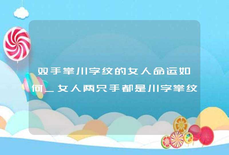 双手掌川字纹的女人命运如何_女人两只手都是川字掌纹手相好不好,第1张