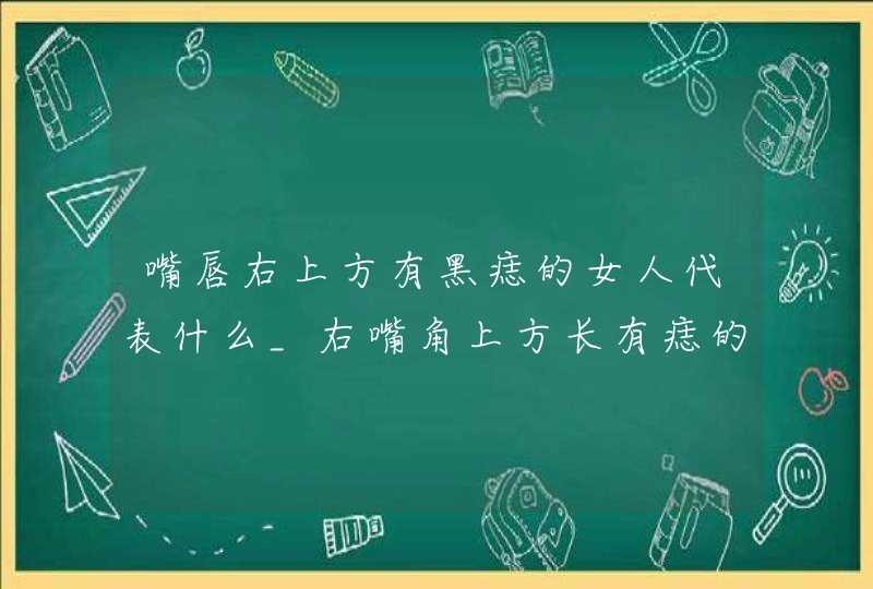 嘴唇右上方有黑痣的女人代表什么_右嘴角上方长有痣的女人好不好,第1张