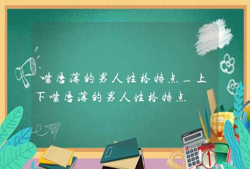 嘴唇薄的男人性格特点_上下嘴唇薄的男人性格特点,第1张