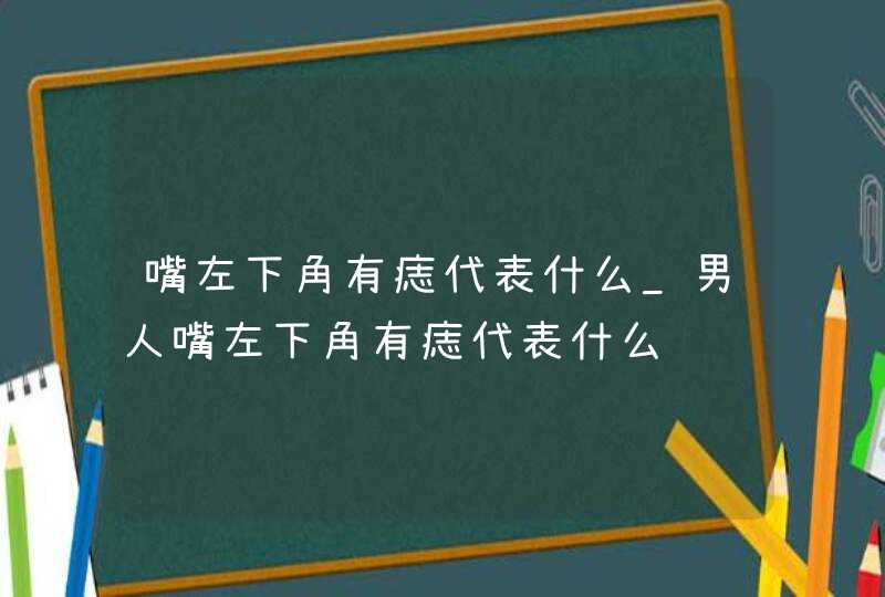 嘴左下角有痣代表什么_男人嘴左下角有痣代表什么,第1张