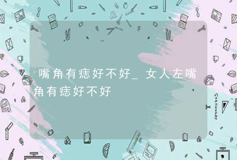 嘴角有痣好不好_女人左嘴角有痣好不好,第1张