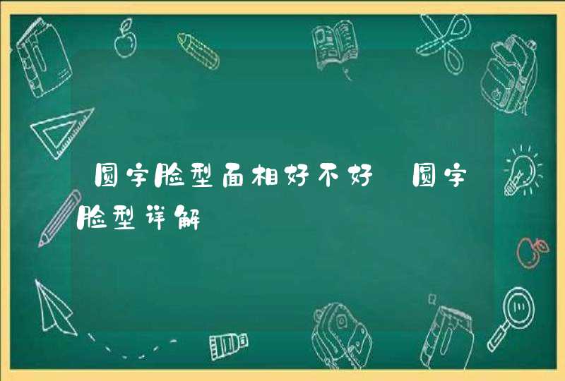 圆字脸型面相好不好_圆字脸型详解,第1张