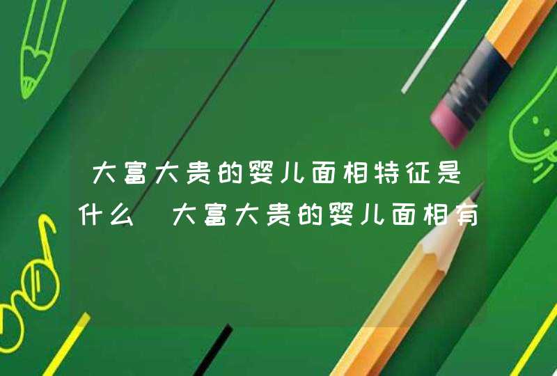 大富大贵的婴儿面相特征是什么_大富大贵的婴儿面相有什么特点,第1张