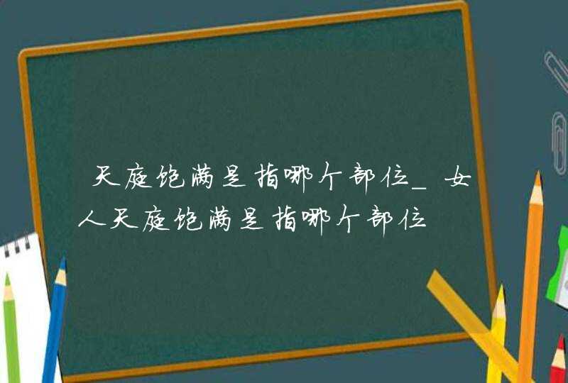 天庭饱满是指哪个部位_女人天庭饱满是指哪个部位,第1张