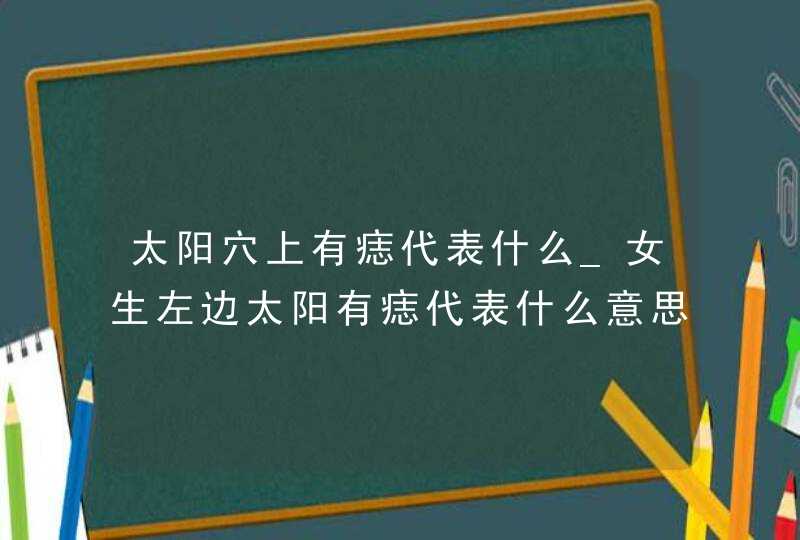 太阳穴上有痣代表什么_女生左边太阳有痣代表什么意思,第1张