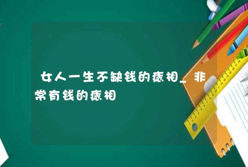 女人一生不缺钱的痣相_非常有钱的痣相,第1张