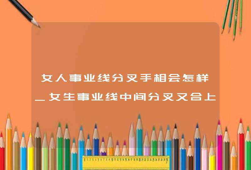 女人事业线分叉手相会怎样_女生事业线中间分叉又合上,第1张