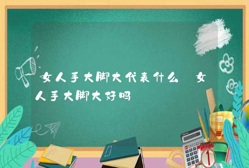 女人手大脚大代表什么_女人手大脚大好吗,第1张