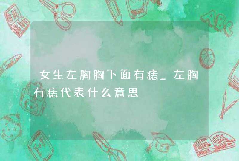 女生左胸胸下面有痣_左胸有痣代表什么意思,第1张