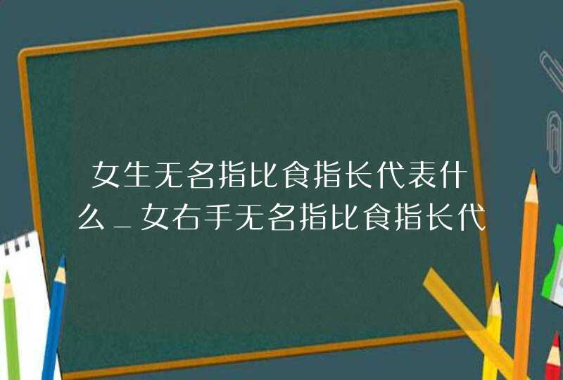 女生无名指比食指长代表什么_女右手无名指比食指长代表什么,第1张