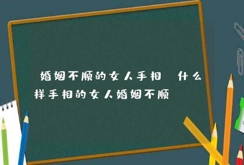 婚姻不顺的女人手相_什么样手相的女人婚姻不顺,第1张