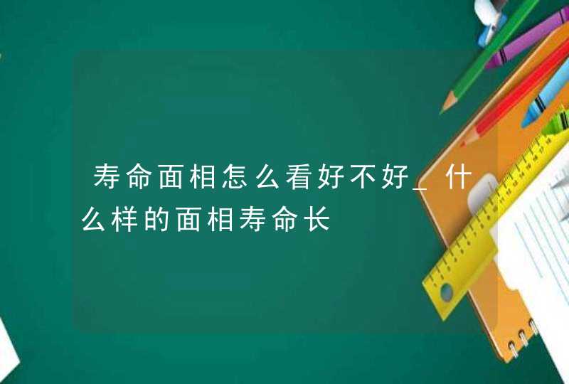 寿命面相怎么看好不好_什么样的面相寿命长,第1张