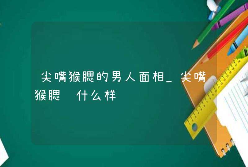 尖嘴猴腮的男人面相_尖嘴猴腮长什么样,第1张