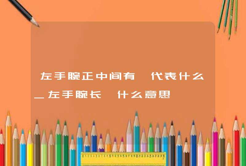 左手腕正中间有痣代表什么_左手腕长痣什么意思,第1张