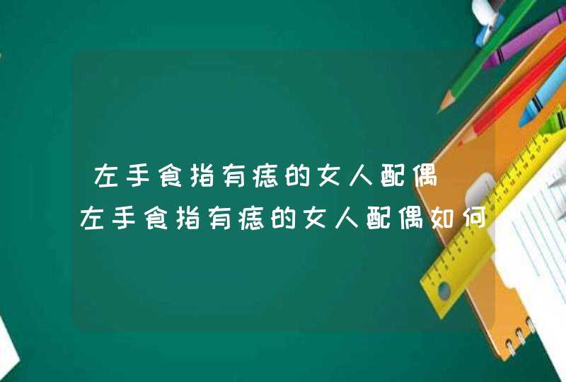 左手食指有痣的女人配偶_左手食指有痣的女人配偶如何,第1张