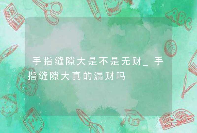 手指缝隙大是不是无财_手指缝隙大真的漏财吗,第1张