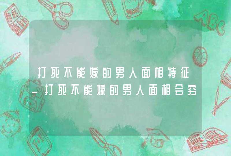 打死不能嫁的男人面相特征_打死不能嫁的男人面相会穷苦一辈子,第1张