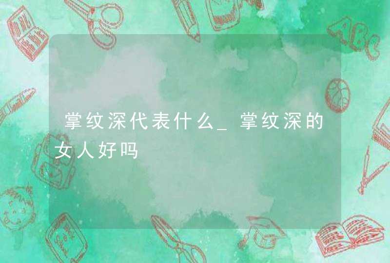 掌纹深代表什么_掌纹深的女人好吗,第1张