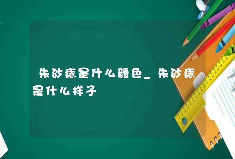 朱砂痣是什么颜色_朱砂痣是什么样子,第1张