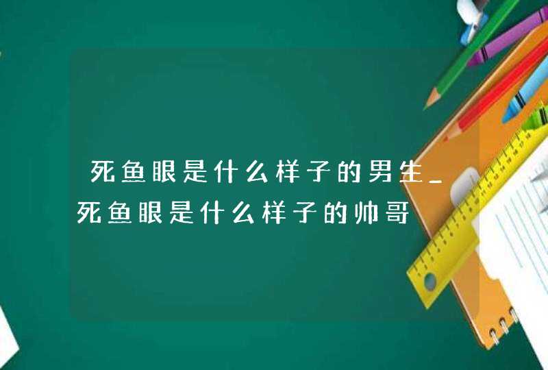 死鱼眼是什么样子的男生_死鱼眼是什么样子的帅哥,第1张