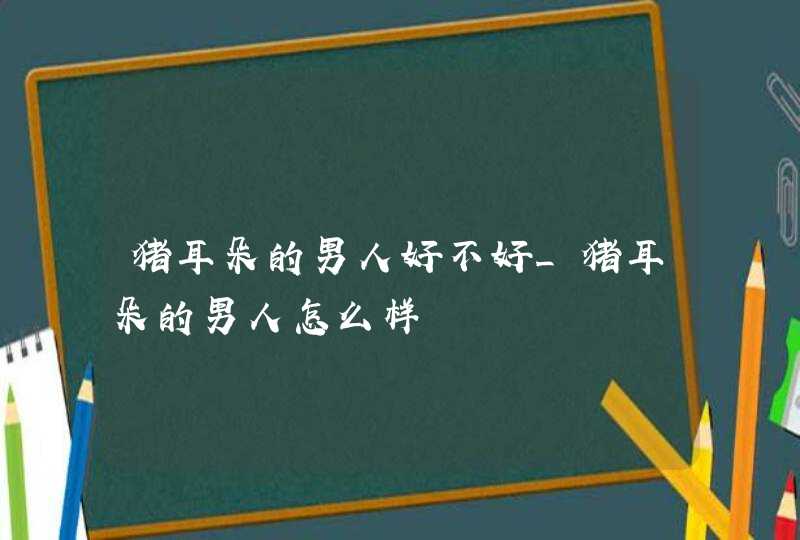 猪耳朵的男人好不好_猪耳朵的男人怎么样,第1张