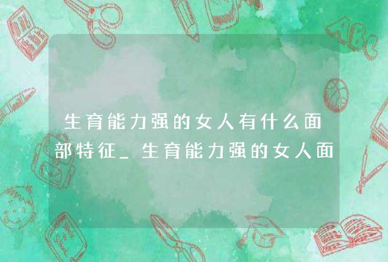 生育能力强的女人有什么面部特征_生育能力强的女人面相长什么样,第1张