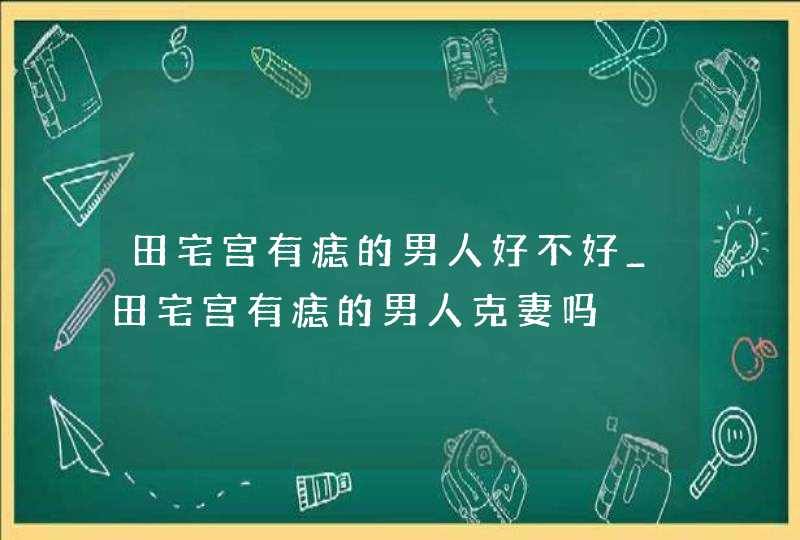 田宅宫有痣的男人好不好_田宅宫有痣的男人克妻吗,第1张