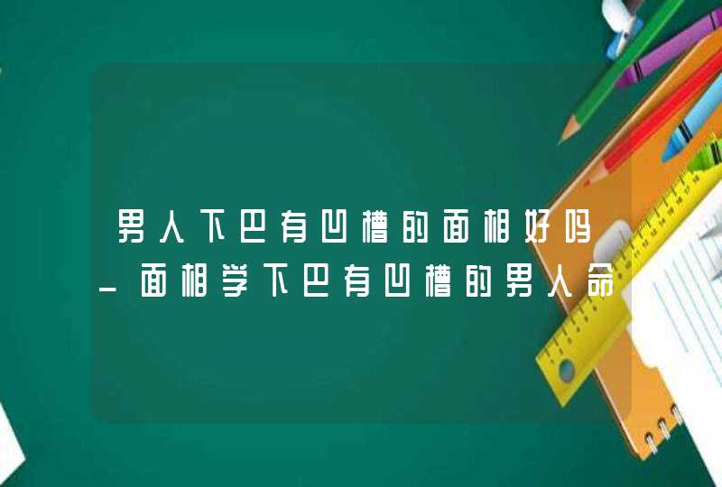 男人下巴有凹槽的面相好吗_面相学下巴有凹槽的男人命运如何,第1张