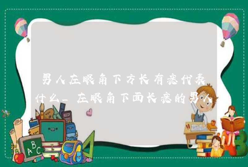 男人左眼角下方长有痣代表什么_左眼角下面长痣的男人好不好,第1张