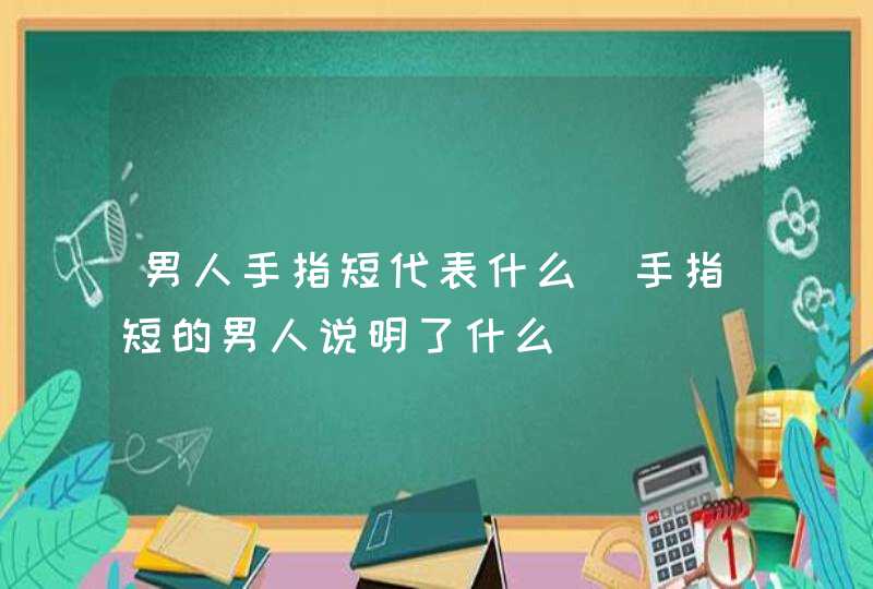 男人手指短代表什么_手指短的男人说明了什么,第1张