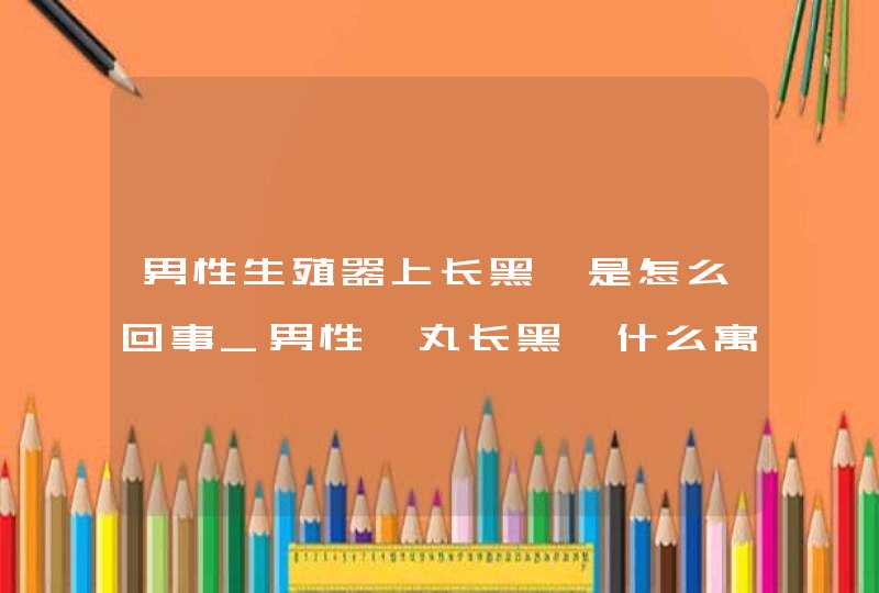 男性生殖器上长黑痣是怎么回事_男性睾丸长黑痣什么寓意,第1张