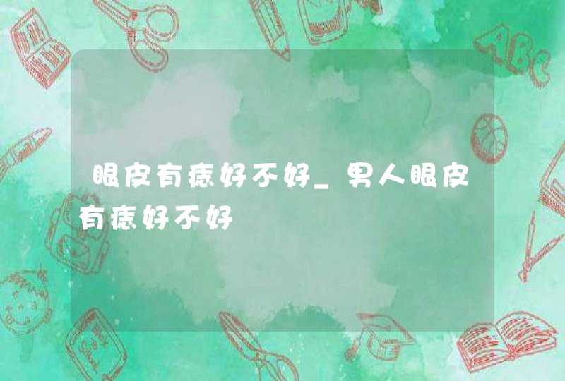 眼皮有痣好不好_男人眼皮有痣好不好,第1张