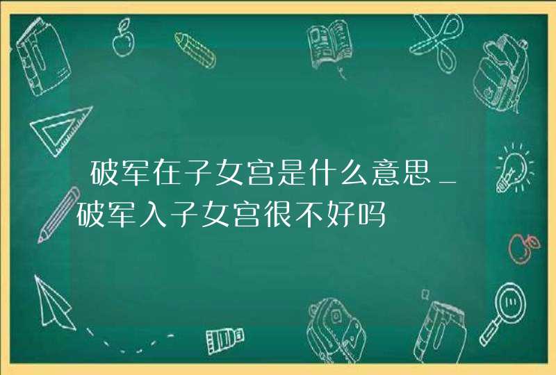 破军在子女宫是什么意思_破军入子女宫很不好吗,第1张