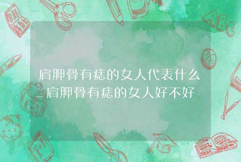 肩胛骨有痣的女人代表什么_肩胛骨有痣的女人好不好,第1张