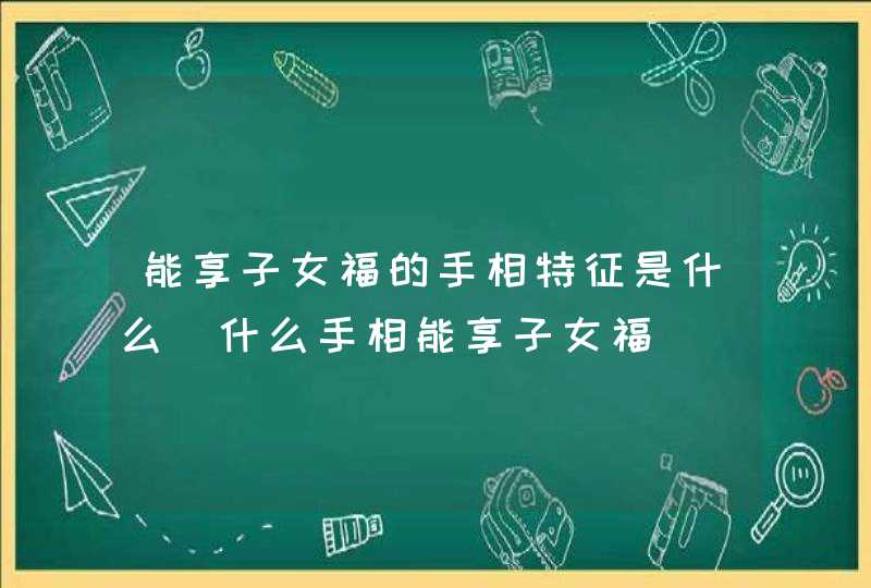 能享子女福的手相特征是什么_什么手相能享子女福,第1张