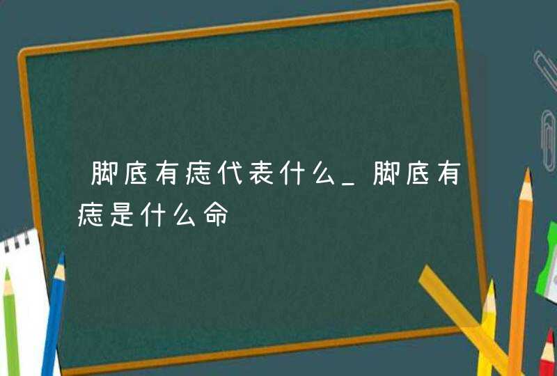 脚底有痣代表什么_脚底有痣是什么命,第1张