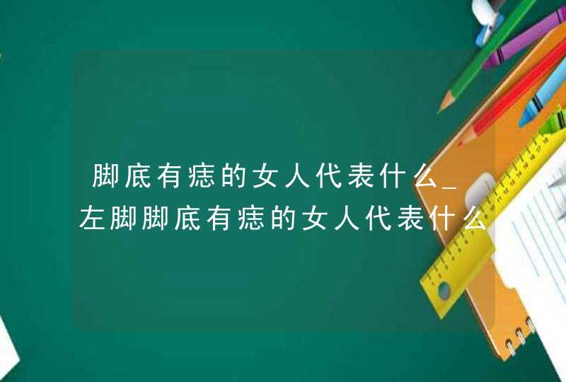 脚底有痣的女人代表什么_左脚脚底有痣的女人代表什么,第1张