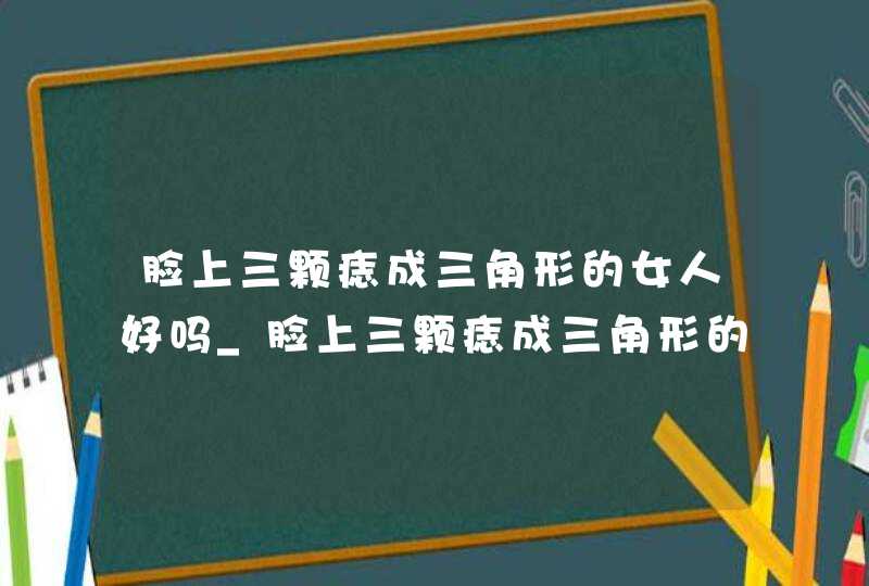 脸上三颗痣成三角形的女人好吗_脸上三颗痣成三角形的命运,第1张