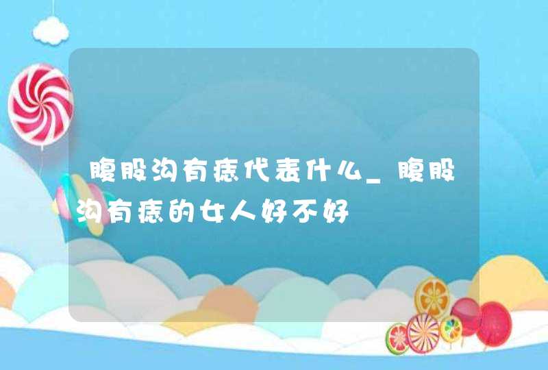 腹股沟有痣代表什么_腹股沟有痣的女人好不好,第1张