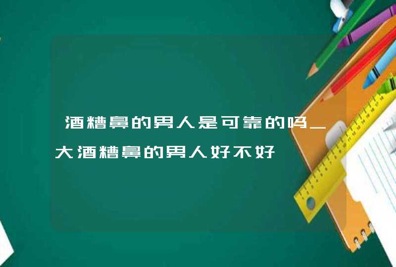 酒糟鼻的男人是可靠的吗_大酒糟鼻的男人好不好,第1张